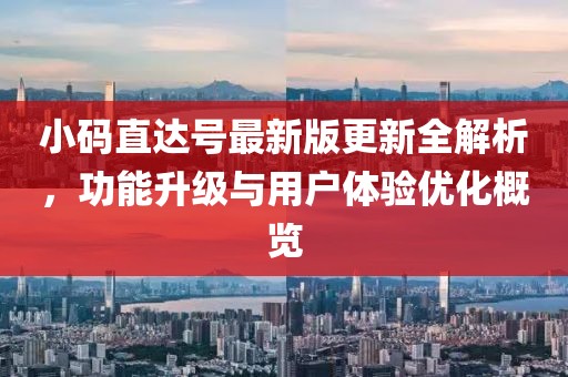 小码直达号最新版更新全解析，功能升级与用户体验优化概览