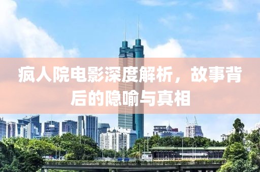 疯人院电影深度解析，故事背后的隐喻与真相