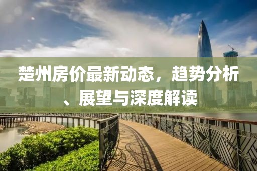 楚州房价最新动态，趋势分析、展望与深度解读