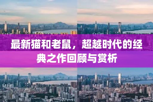 最新猫和老鼠，超越时代的经典之作回顾与赏析