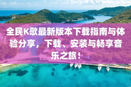 全民K歌最新版本下载指南与体验分享，下载、安装与畅享音乐之旅！