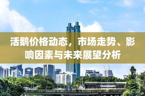 活鹅价格动态，市场走势、影响因素与未来展望分析