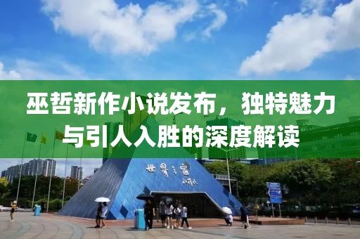巫哲新作小说发布，独特魅力与引人入胜的深度解读