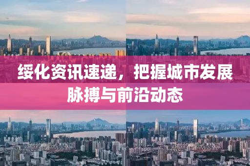 绥化资讯速递，把握城市发展脉搏与前沿动态