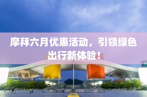 摩拜六月优惠活动，引领绿色出行新体验！