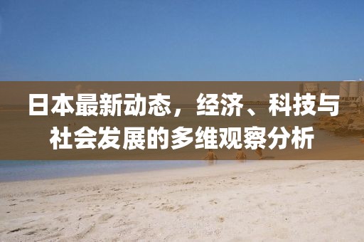 日本最新动态，经济、科技与社会发展的多维观察分析