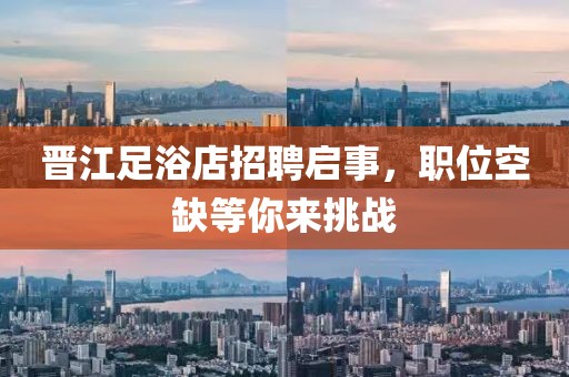 晋江足浴店招聘启事，职位空缺等你来挑战