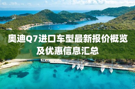 奥迪Q7进口车型最新报价概览及优惠信息汇总