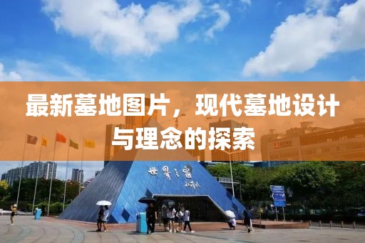 最新墓地图片，现代墓地设计与理念的探索