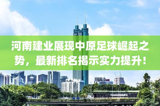 河南建业展现中原足球崛起之势，最新排名揭示实力提升！