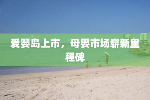 爱婴岛上市，母婴市场崭新里程碑
