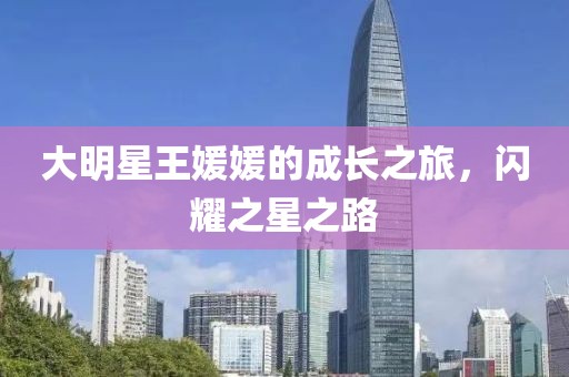 大明星王媛媛的成长之旅，闪耀之星之路