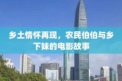 乡土情怀再现，农民伯伯与乡下妹的电影故事
