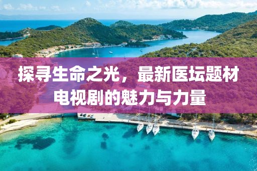 探寻生命之光，最新医坛题材电视剧的魅力与力量