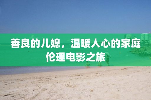 善良的儿媳，温暖人心的家庭伦理电影之旅