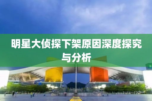 明星大侦探下架原因深度探究与分析