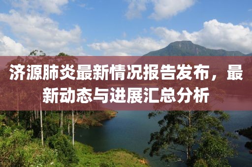 济源肺炎最新情况报告发布，最新动态与进展汇总分析