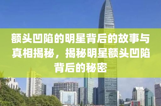 额头凹陷的明星背后的故事与真相揭秘，揭秘明星额头凹陷背后的秘密