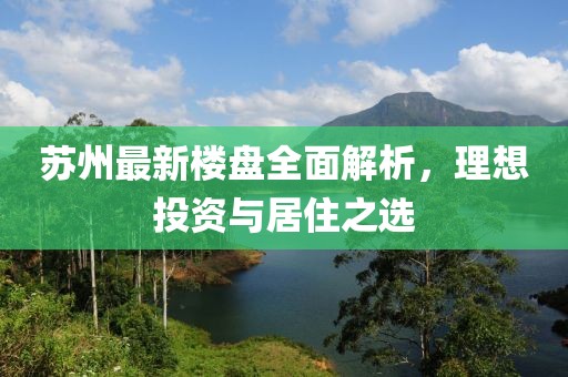 苏州最新楼盘全面解析，理想投资与居住之选
