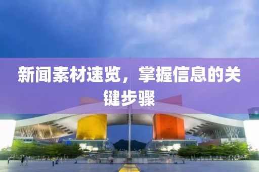 新闻素材速览，掌握信息的关键步骤