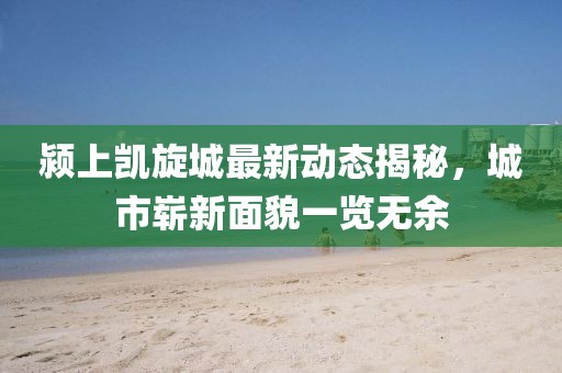 颍上凯旋城最新动态揭秘，城市崭新面貌一览无余