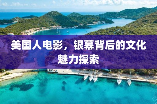 美国人电影，银幕背后的文化魅力探索