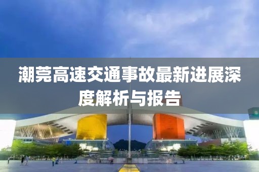 潮莞高速交通事故最新进展深度解析与报告