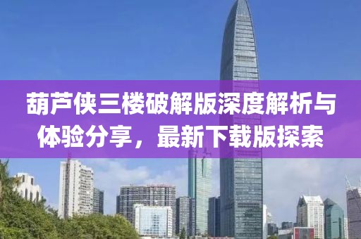 葫芦侠三楼破解版深度解析与体验分享，最新下载版探索