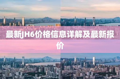 最新JH6价格信息详解及最新报价