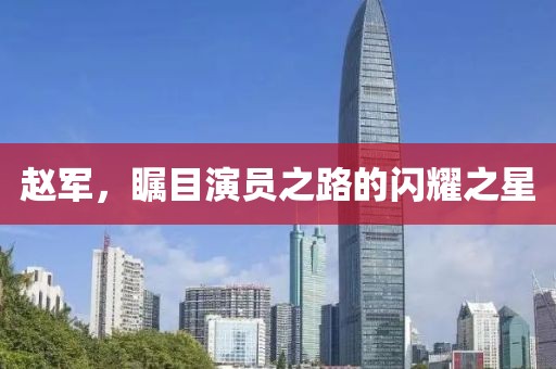 赵军，瞩目演员之路的闪耀之星