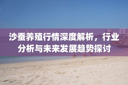 沙蚕养殖行情深度解析，行业分析与未来发展趋势探讨