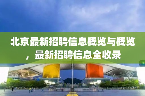 北京最新招聘信息概览与概览，最新招聘信息全收录