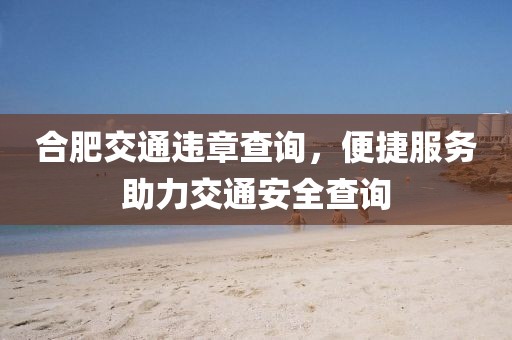 合肥交通违章查询，便捷服务助力交通安全查询