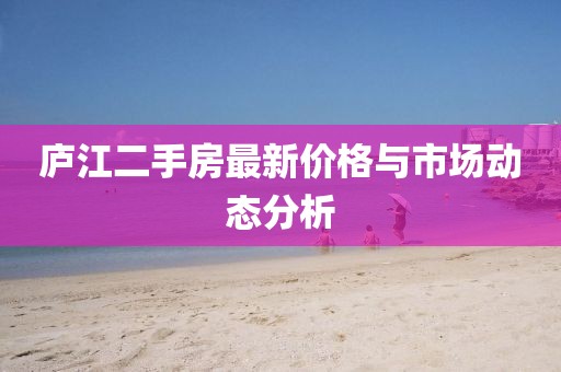 庐江二手房最新价格与市场动态分析
