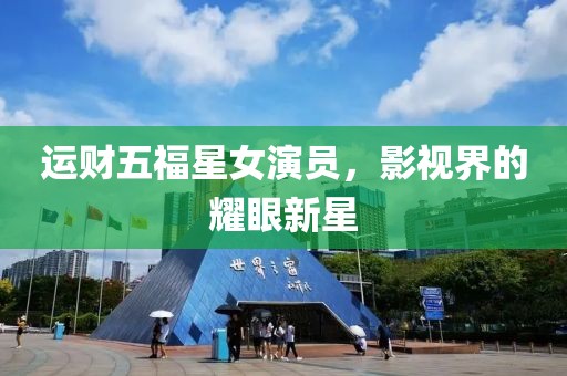运财五福星女演员，影视界的耀眼新星