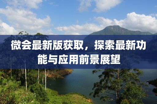 微会最新版获取，探索最新功能与应用前景展望