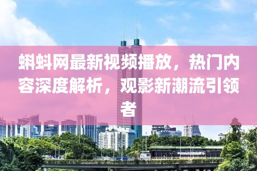 蝌蚪网最新视频播放，热门内容深度解析，观影新潮流引领者