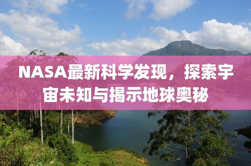 NASA最新科学发现，探索宇宙未知与揭示地球奥秘