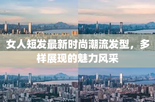女人短发最新时尚潮流发型，多样展现的魅力风采