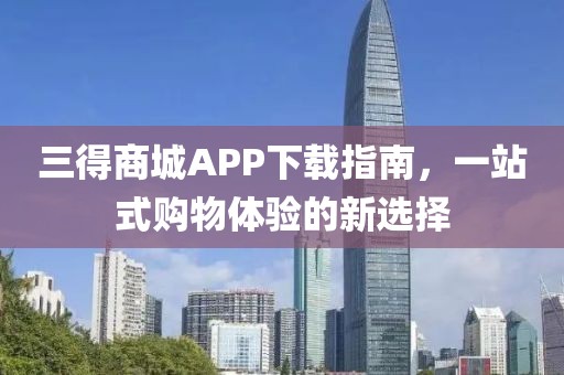 三得商城APP下载指南，一站式购物体验的新选择