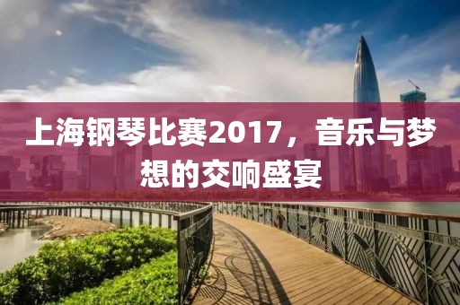 上海钢琴比赛2017，音乐与梦想的交响盛宴