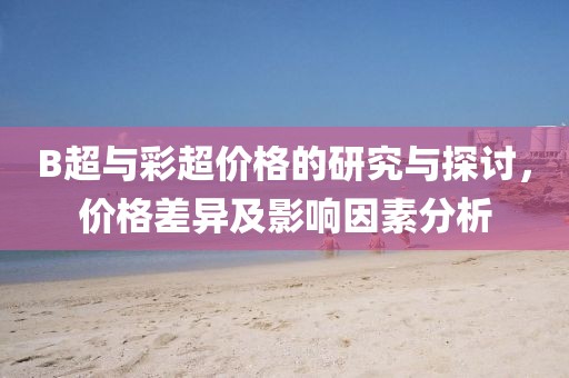 B超与彩超价格的研究与探讨，价格差异及影响因素分析