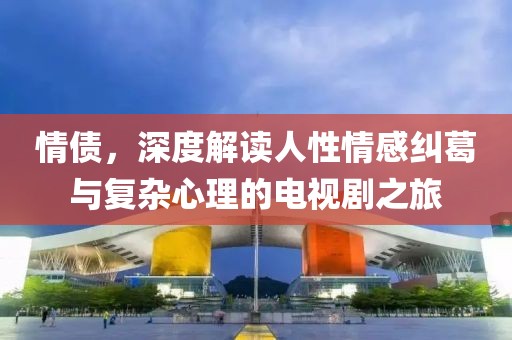 情债，深度解读人性情感纠葛与复杂心理的电视剧之旅