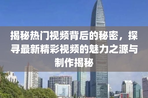 揭秘热门视频背后的秘密，探寻最新精彩视频的魅力之源与制作揭秘