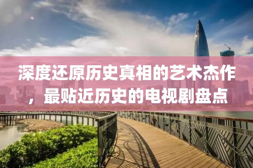 深度还原历史真相的艺术杰作，最贴近历史的电视剧盘点