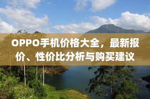 OPPO手机价格大全，最新报价、性价比分析与购买建议