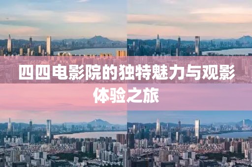 四四电影院的独特魅力与观影体验之旅