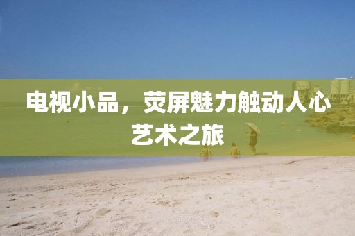 电视小品，荧屏魅力触动人心艺术之旅