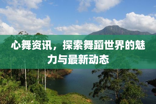 心舞资讯，探索舞蹈世界的魅力与最新动态