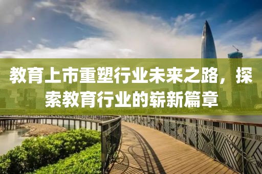 教育上市重塑行业未来之路，探索教育行业的崭新篇章